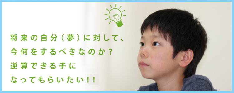 将来の自分（夢）に対して、今何をするべきなのか？逆算できる子になってもらいたい！！